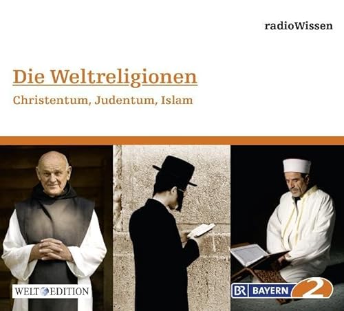 Die Weltreligionen - Christentum, Judentum, Islam - Edition BR2 radioWissen/Welt-Edition (Bayern 2 RadioWissen - Welt Edition / Die ganze Welt des Wissens)